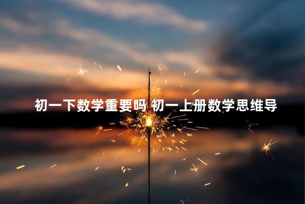 初一下数学重要吗 初一上册数学思维导图